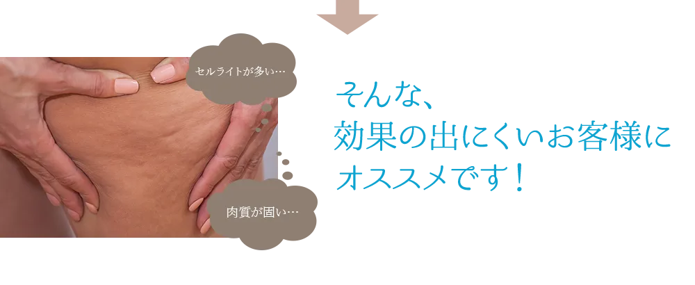 セルライトが多い…肉質が固い…そんな、効果の出にくいお客様にオススメです!