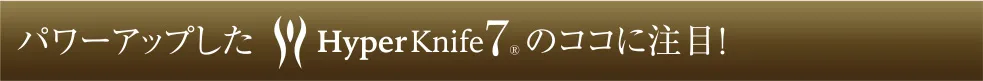 Hyper Knife&reg; のココに注目！