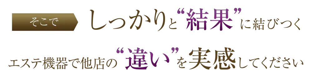 しっかりと“結果”に結びつくエステ機器で他店との“違い”を実感してください