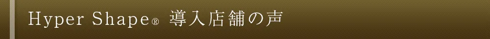 Hyper Shape&reg; 導入店舗の声