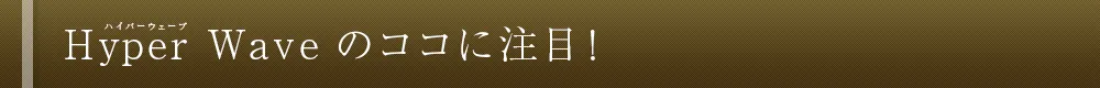 Hyper Wave のココに注目!