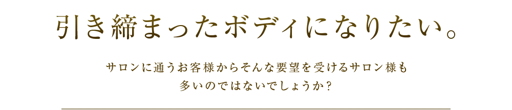 引き締まったボディになりたい。サロンに通うお客様からそんな要望を受けるサロン様も多いのではないでしょうか?