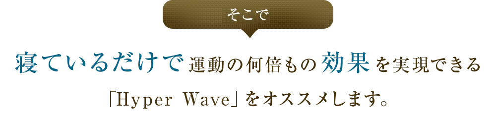 そこで寝ているだけで運動の何倍もの効果を実現できる「Hyper Wave」をオススメします。