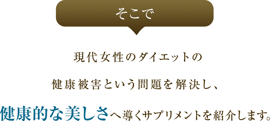 そこで現代女性のダイエットの健康被害という問題を解決し、健康的な美しさへ導くサプリメントを紹介します。