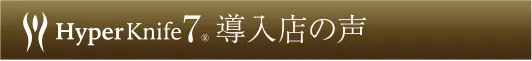 ハイパーナイフ7® 導入店舗の声