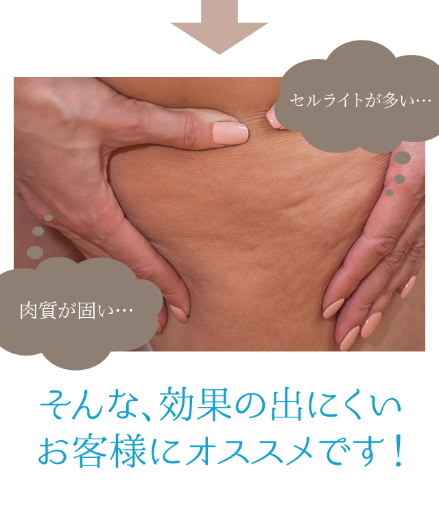 セルライトが多い…肉質が固い…そんな、効果の出にくいお客様にオススメです！