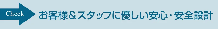 お客様&スタッフに優しい安心・安全設計