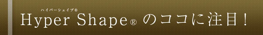 Hyper Shape® のココに注目!