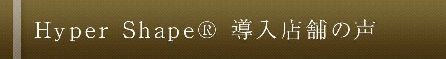Hyper Shape® 導入店舗の声