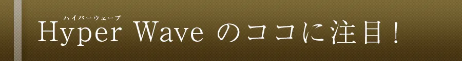 Hyper Wave のココに注目!